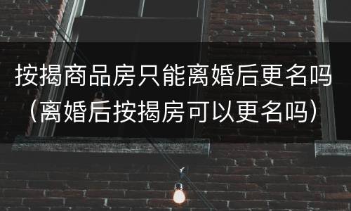 按揭商品房只能离婚后更名吗（离婚后按揭房可以更名吗）