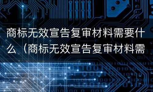 商标无效宣告复审材料需要什么（商标无效宣告复审材料需要什么证据）