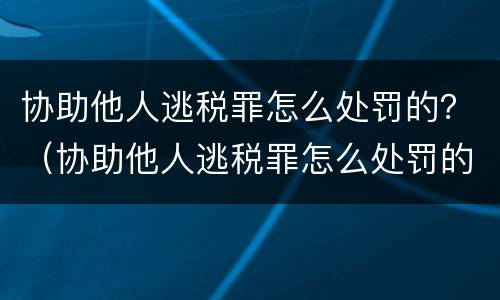 协助他人逃税罪怎么处罚的？（协助他人逃税罪怎么处罚的呢）