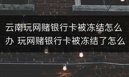 云南玩网赌银行卡被冻结怎么办 玩网赌银行卡被冻结了怎么办