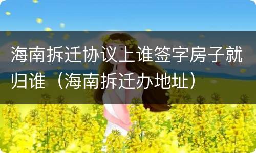 海南拆迁协议上谁签字房子就归谁（海南拆迁办地址）