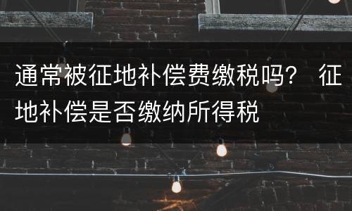 通常被征地补偿费缴税吗？ 征地补偿是否缴纳所得税