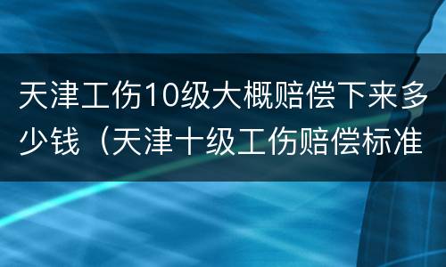 天津工伤10级大概赔偿下来多少钱（天津十级工伤赔偿标准2019）