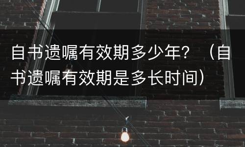 自书遗嘱有效期多少年？（自书遗嘱有效期是多长时间）