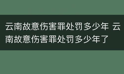 云南故意伤害罪处罚多少年 云南故意伤害罪处罚多少年了