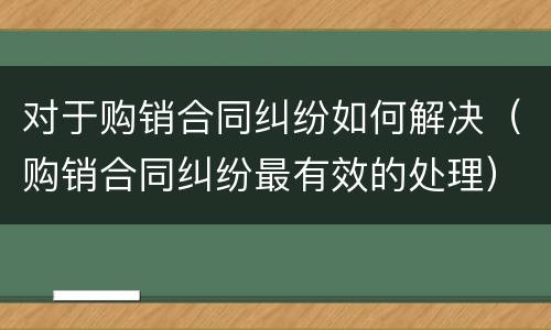 对于购销合同纠纷如何解决（购销合同纠纷最有效的处理）