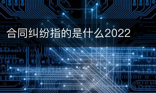 合同纠纷指的是什么2022