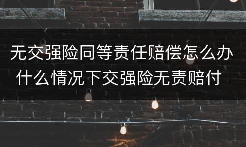 无交强险同等责任赔偿怎么办 什么情况下交强险无责赔付