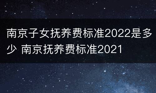南京子女抚养费标准2022是多少 南京抚养费标准2021