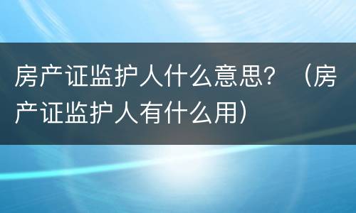房产证监护人什么意思？（房产证监护人有什么用）