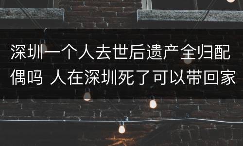 深圳一个人去世后遗产全归配偶吗 人在深圳死了可以带回家吗