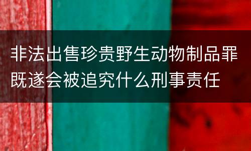 非法出售珍贵野生动物制品罪既遂会被追究什么刑事责任
