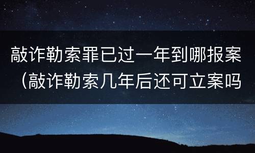 敲诈勒索罪已过一年到哪报案（敲诈勒索几年后还可立案吗?）
