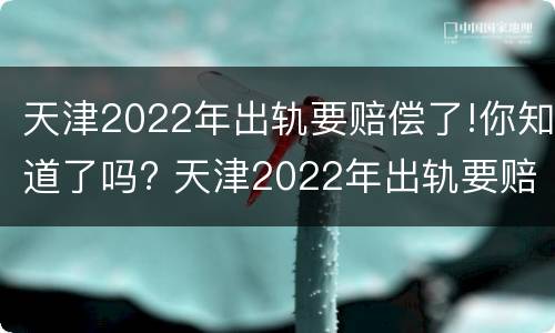 天津2022年出轨要赔偿了!你知道了吗? 天津2022年出轨要赔偿了!你知道了吗视频