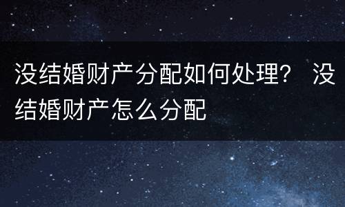 没结婚财产分配如何处理？ 没结婚财产怎么分配