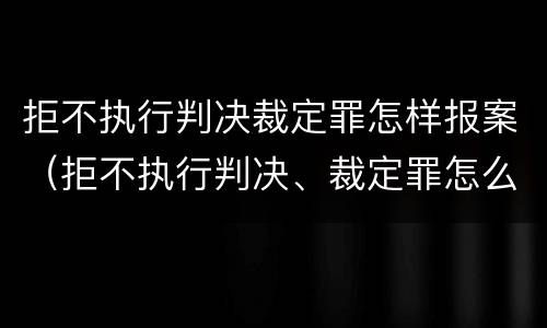 拒不执行判决裁定罪怎样报案（拒不执行判决、裁定罪怎么报案）