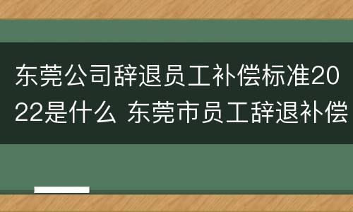 东莞公司辞退员工补偿标准2022是什么 东莞市员工辞退补偿标准