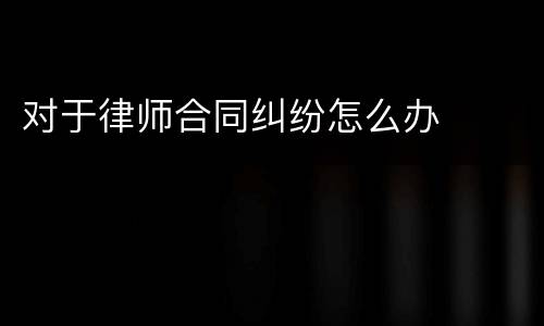 对于律师合同纠纷怎么办