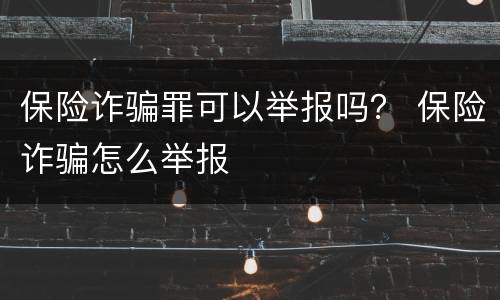 保险诈骗罪可以举报吗？ 保险诈骗怎么举报