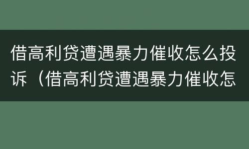借高利贷遭遇暴力催收怎么投诉（借高利贷遭遇暴力催收怎么投诉他们）