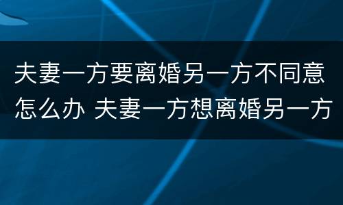 夫妻一方要离婚另一方不同意怎么办 夫妻一方想离婚另一方不同意怎么办