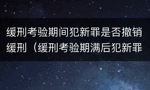 缓刑考验期间犯新罪是否撤销缓刑（缓刑考验期满后犯新罪是否撤销）