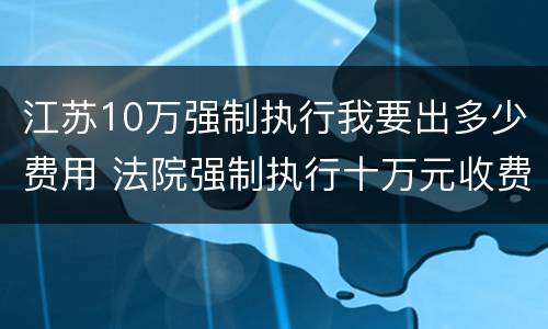 江苏10万强制执行我要出多少费用 法院强制执行十万元收费多少