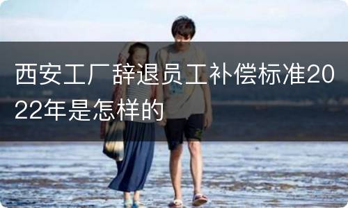 西安工厂辞退员工补偿标准2022年是怎样的
