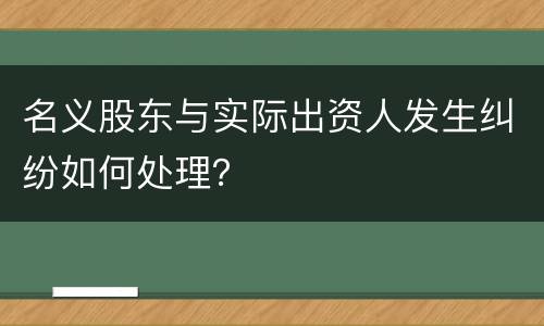 名义股东与实际出资人发生纠纷如何处理？