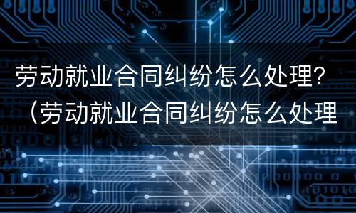 劳动就业合同纠纷怎么处理？（劳动就业合同纠纷怎么处理好）