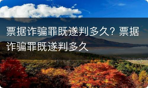 票据诈骗罪既遂判多久? 票据诈骗罪既遂判多久