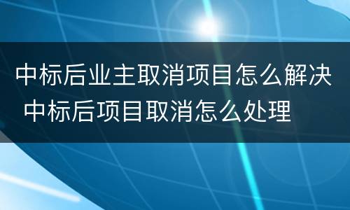 中标后业主取消项目怎么解决 中标后项目取消怎么处理