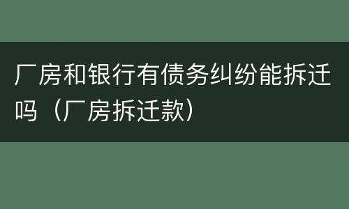 厂房和银行有债务纠纷能拆迁吗（厂房拆迁款）