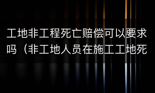 工地非工程死亡赔偿可以要求吗（非工地人员在施工工地死亡）