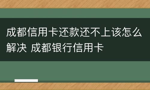 成都信用卡还款还不上该怎么解决 成都银行信用卡