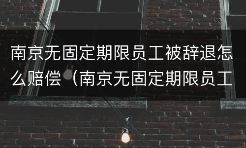 南京无固定期限员工被辞退怎么赔偿（南京无固定期限员工被辞退怎么赔偿的）
