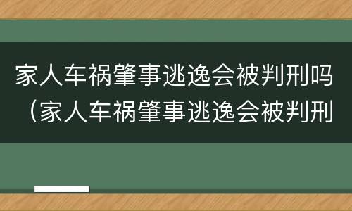 家人车祸肇事逃逸会被判刑吗（家人车祸肇事逃逸会被判刑吗知乎）