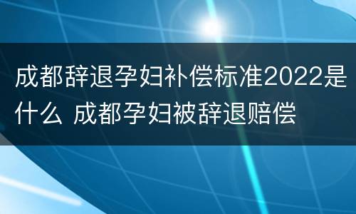 成都辞退孕妇补偿标准2022是什么 成都孕妇被辞退赔偿