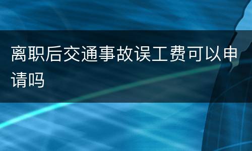 离职后交通事故误工费可以申请吗