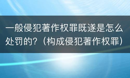 一般侵犯著作权罪既遂是怎么处罚的?（构成侵犯著作权罪）