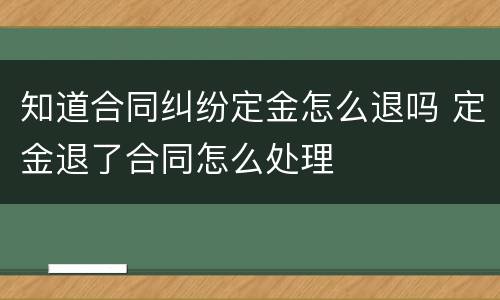 知道合同纠纷定金怎么退吗 定金退了合同怎么处理