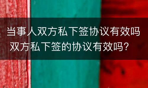 当事人双方私下签协议有效吗 双方私下签的协议有效吗?