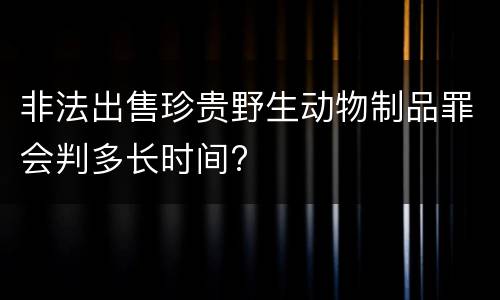 非法出售珍贵野生动物制品罪会判多长时间?