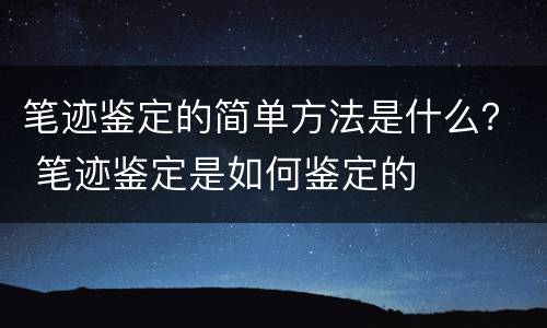 笔迹鉴定的简单方法是什么？ 笔迹鉴定是如何鉴定的