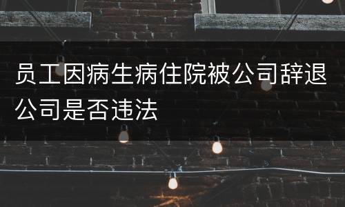 员工因病生病住院被公司辞退公司是否违法