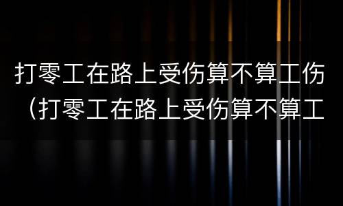 打零工在路上受伤算不算工伤（打零工在路上受伤算不算工伤呢）