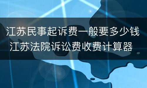 江苏民事起诉费一般要多少钱 江苏法院诉讼费收费计算器