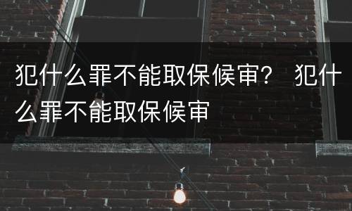 犯什么罪不能取保候审？ 犯什么罪不能取保候审