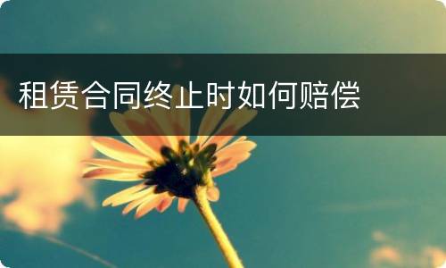 租赁合同终止时如何赔偿