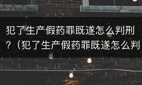 犯了生产假药罪既遂怎么判刑?（犯了生产假药罪既遂怎么判刑的）